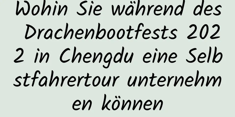 Wohin Sie während des Drachenbootfests 2022 in Chengdu eine Selbstfahrertour unternehmen können