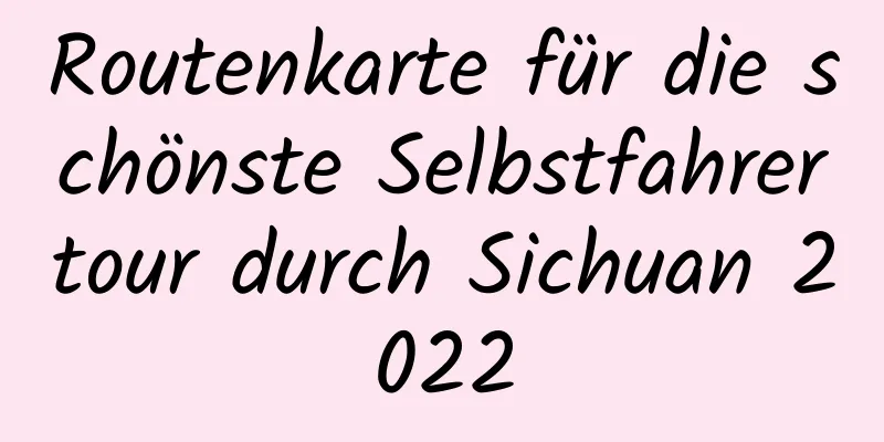 Routenkarte für die schönste Selbstfahrertour durch Sichuan 2022