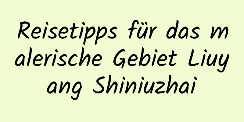 Reisetipps für das malerische Gebiet Liuyang Shiniuzhai