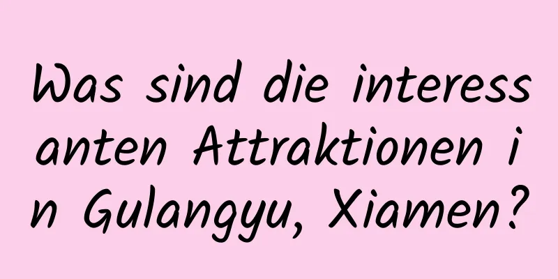 Was sind die interessanten Attraktionen in Gulangyu, Xiamen?