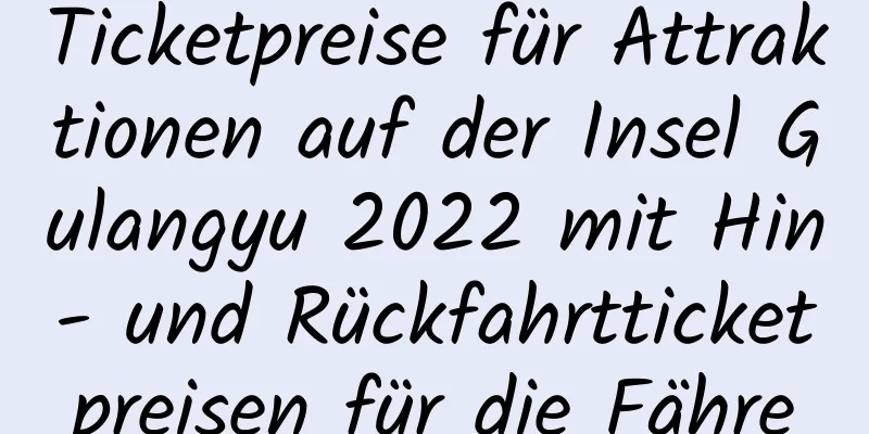 Ticketpreise für Attraktionen auf der Insel Gulangyu 2022 mit Hin- und Rückfahrtticketpreisen für die Fähre