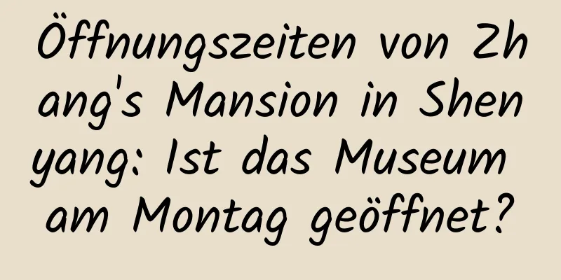 Öffnungszeiten von Zhang's Mansion in Shenyang: Ist das Museum am Montag geöffnet?