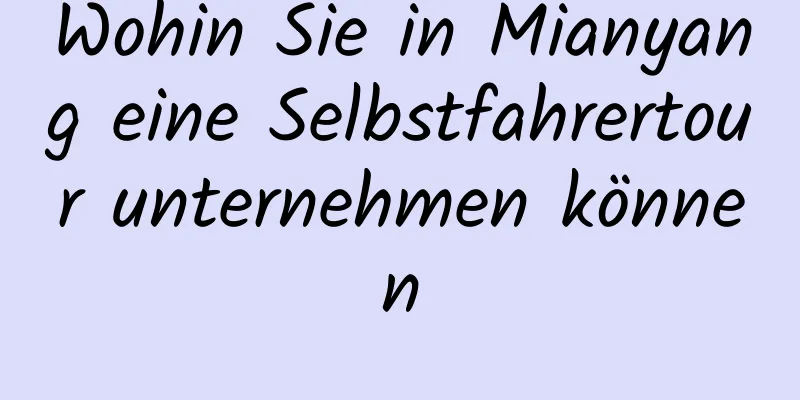 Wohin Sie in Mianyang eine Selbstfahrertour unternehmen können