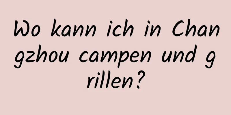 Wo kann ich in Changzhou campen und grillen?