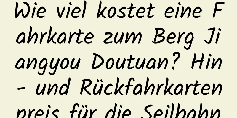 Wie viel kostet eine Fahrkarte zum Berg Jiangyou Doutuan? Hin- und Rückfahrkartenpreis für die Seilbahn