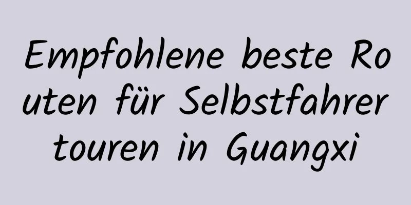 Empfohlene beste Routen für Selbstfahrertouren in Guangxi