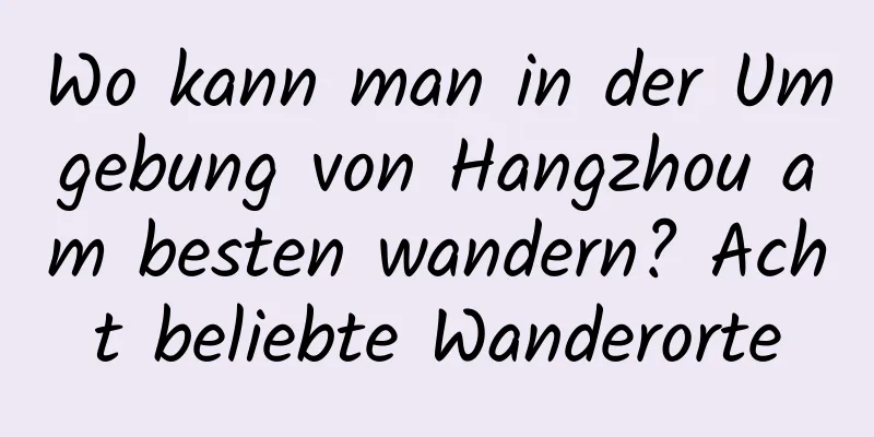 Wo kann man in der Umgebung von Hangzhou am besten wandern? Acht beliebte Wanderorte