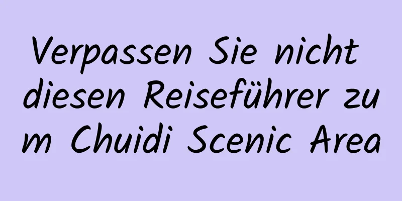 Verpassen Sie nicht diesen Reiseführer zum Chuidi Scenic Area