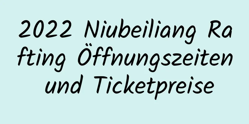 2022 Niubeiliang Rafting Öffnungszeiten und Ticketpreise