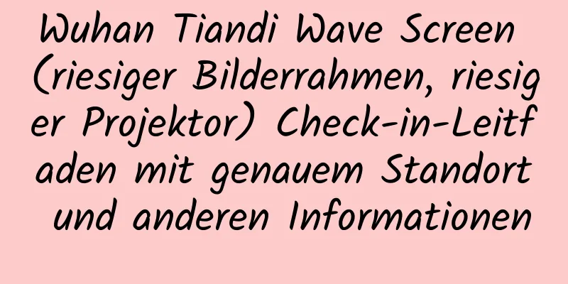 Wuhan Tiandi Wave Screen (riesiger Bilderrahmen, riesiger Projektor) Check-in-Leitfaden mit genauem Standort und anderen Informationen