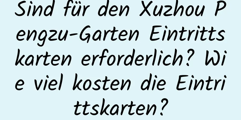 Sind für den Xuzhou Pengzu-Garten Eintrittskarten erforderlich? Wie viel kosten die Eintrittskarten?