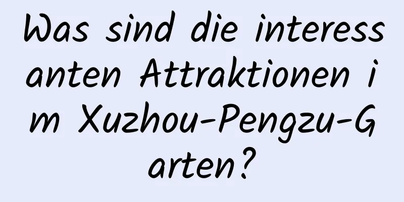 Was sind die interessanten Attraktionen im Xuzhou-Pengzu-Garten?