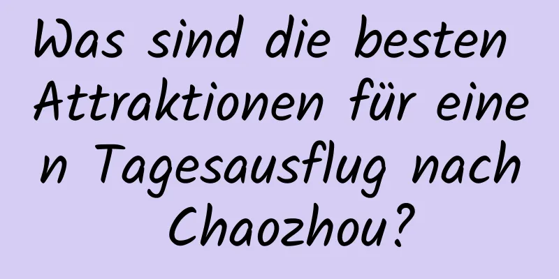 Was sind die besten Attraktionen für einen Tagesausflug nach Chaozhou?