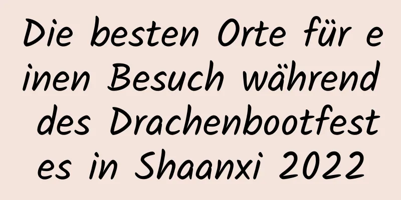 Die besten Orte für einen Besuch während des Drachenbootfestes in Shaanxi 2022