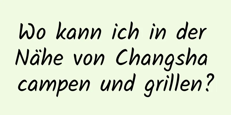 Wo kann ich in der Nähe von Changsha campen und grillen?