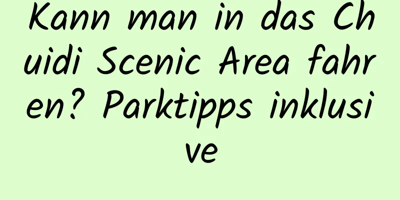 Kann man in das Chuidi Scenic Area fahren? Parktipps inklusive