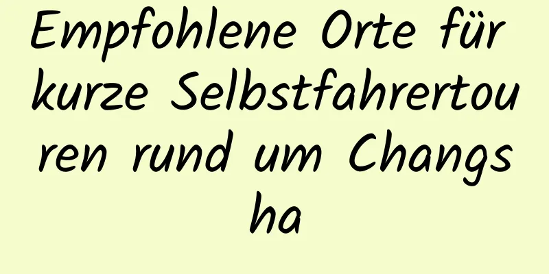 Empfohlene Orte für kurze Selbstfahrertouren rund um Changsha