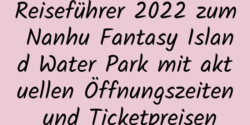 Reiseführer 2022 zum Nanhu Fantasy Island Water Park mit aktuellen Öffnungszeiten und Ticketpreisen