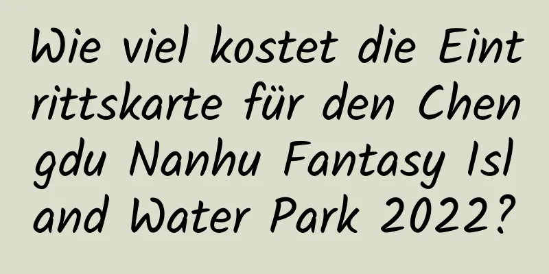 Wie viel kostet die Eintrittskarte für den Chengdu Nanhu Fantasy Island Water Park 2022?