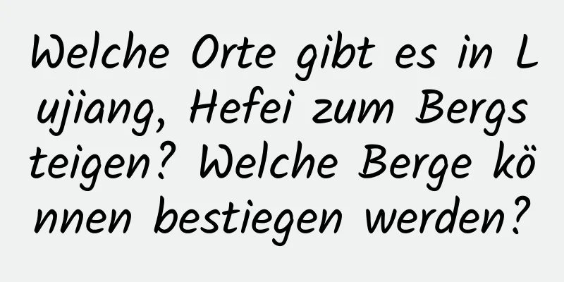 Welche Orte gibt es in Lujiang, Hefei zum Bergsteigen? Welche Berge können bestiegen werden?