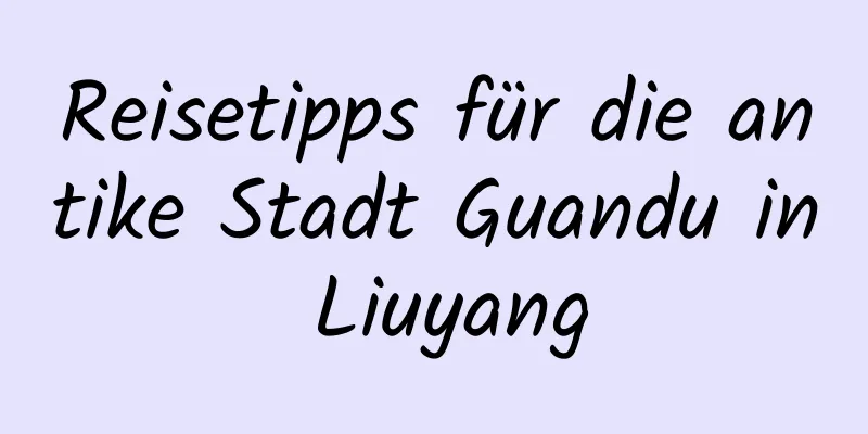 Reisetipps für die antike Stadt Guandu in Liuyang