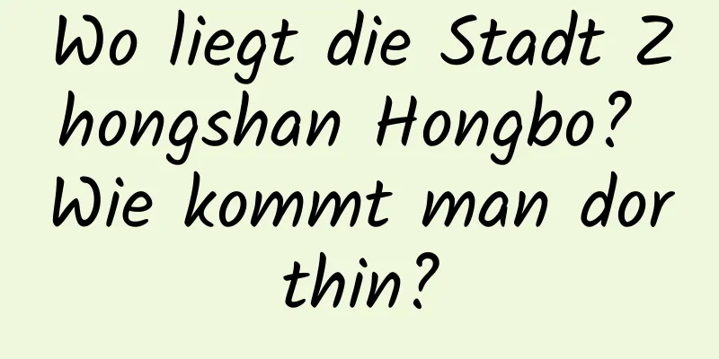 Wo liegt die Stadt Zhongshan Hongbo? Wie kommt man dorthin?