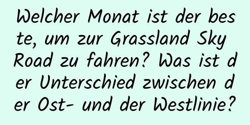 Welcher Monat ist der beste, um zur Grassland Sky Road zu fahren? Was ist der Unterschied zwischen der Ost- und der Westlinie?