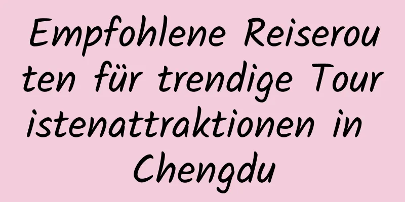 Empfohlene Reiserouten für trendige Touristenattraktionen in Chengdu