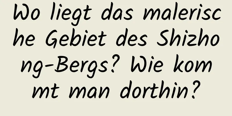 Wo liegt das malerische Gebiet des Shizhong-Bergs? Wie kommt man dorthin?