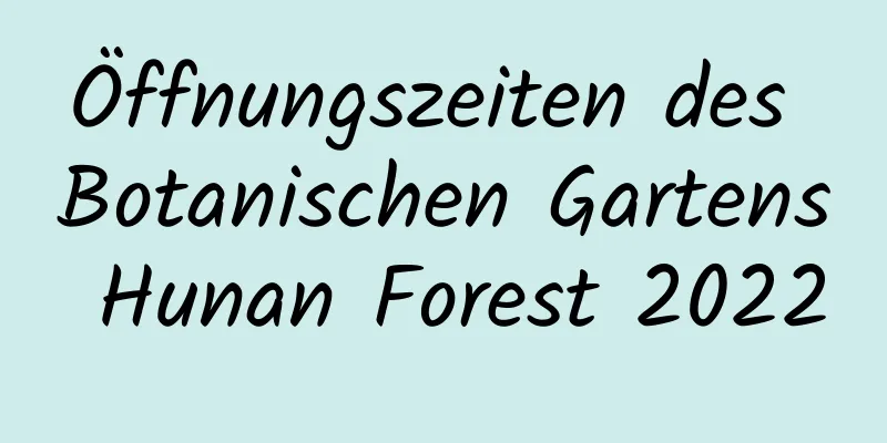 Öffnungszeiten des Botanischen Gartens Hunan Forest 2022