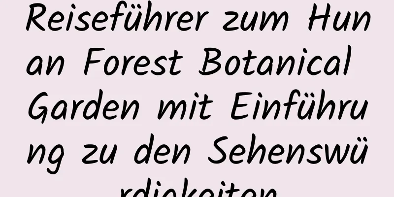 Reiseführer zum Hunan Forest Botanical Garden mit Einführung zu den Sehenswürdigkeiten