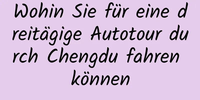 Wohin Sie für eine dreitägige Autotour durch Chengdu fahren können