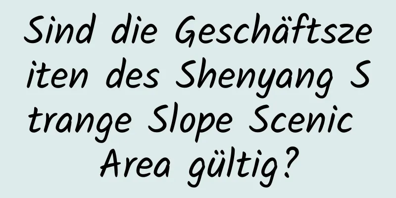 Sind die Geschäftszeiten des Shenyang Strange Slope Scenic Area gültig?