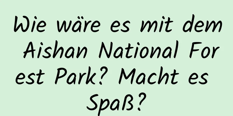 Wie wäre es mit dem Aishan National Forest Park? Macht es Spaß?