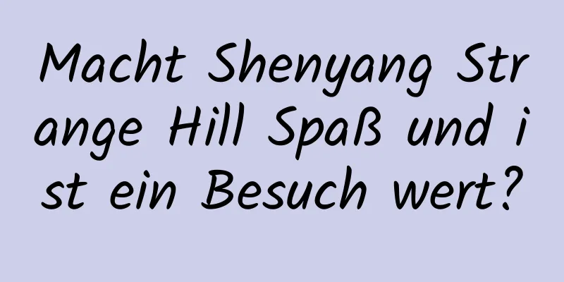 Macht Shenyang Strange Hill Spaß und ist ein Besuch wert?