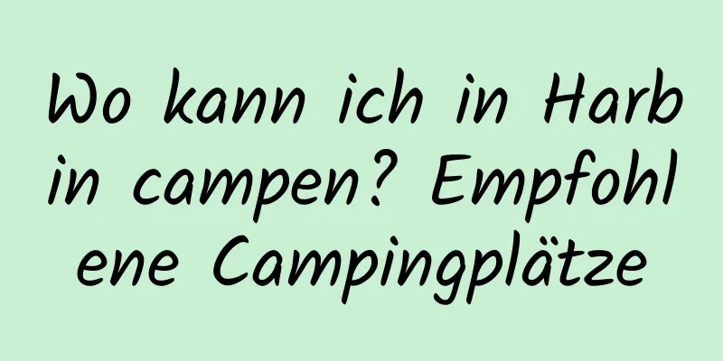 Wo kann ich in Harbin campen? Empfohlene Campingplätze