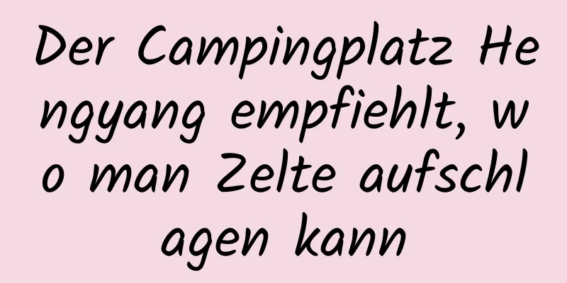 Der Campingplatz Hengyang empfiehlt, wo man Zelte aufschlagen kann