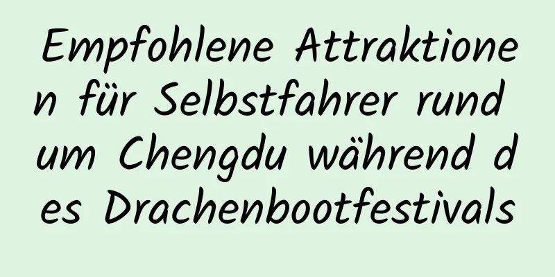 Empfohlene Attraktionen für Selbstfahrer rund um Chengdu während des Drachenbootfestivals