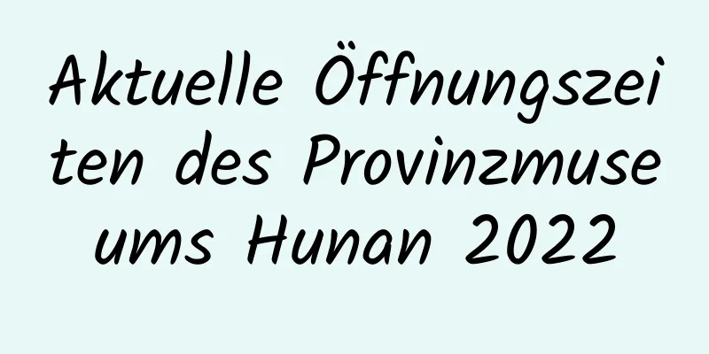 Aktuelle Öffnungszeiten des Provinzmuseums Hunan 2022