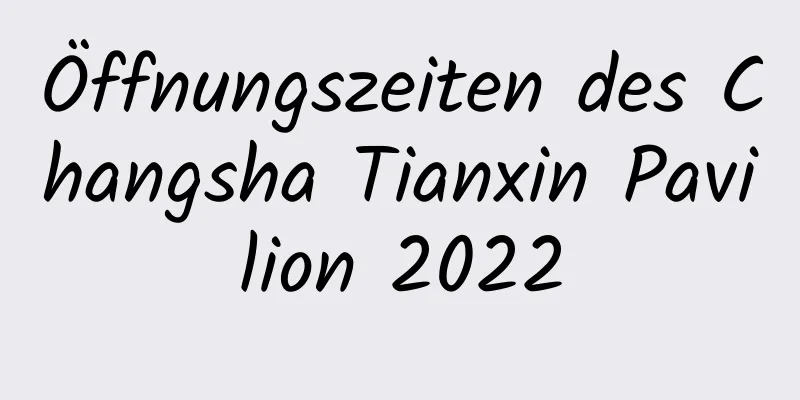 Öffnungszeiten des Changsha Tianxin Pavilion 2022