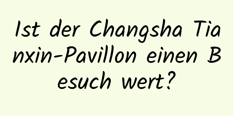 Ist der Changsha Tianxin-Pavillon einen Besuch wert?