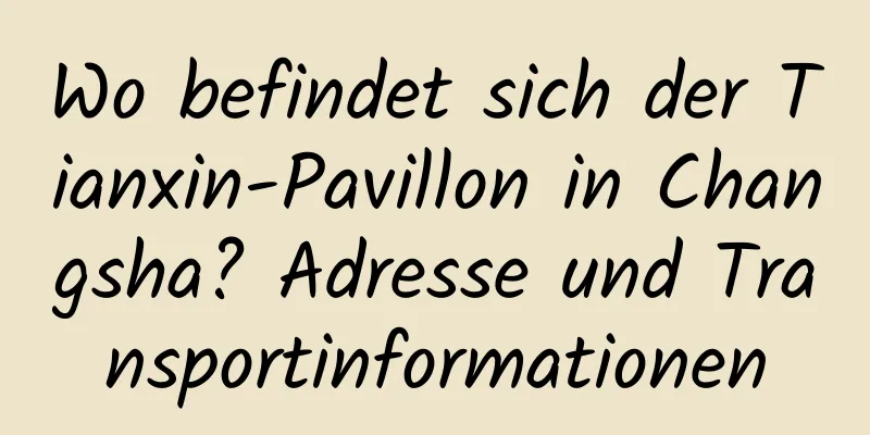 Wo befindet sich der Tianxin-Pavillon in Changsha? Adresse und Transportinformationen