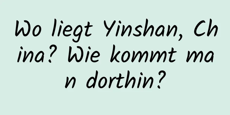 Wo liegt Yinshan, China? Wie kommt man dorthin?