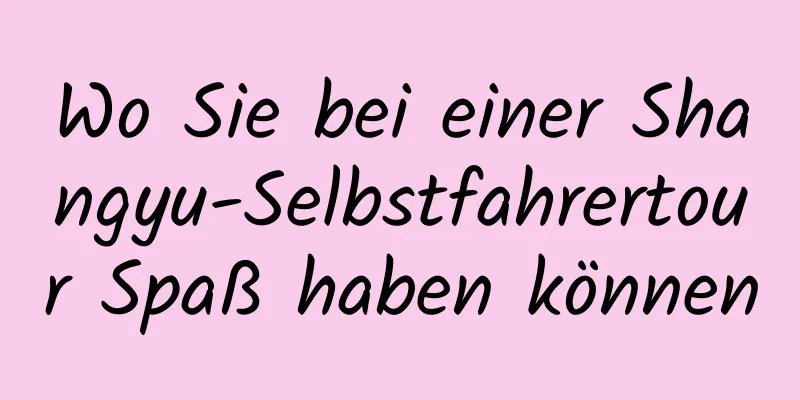 Wo Sie bei einer Shangyu-Selbstfahrertour Spaß haben können