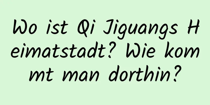 Wo ist Qi Jiguangs Heimatstadt? Wie kommt man dorthin?