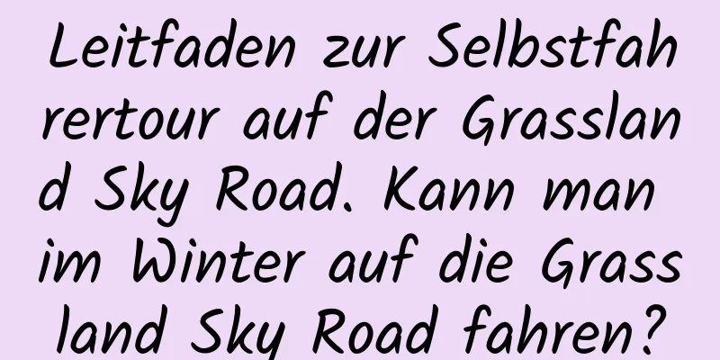 Leitfaden zur Selbstfahrertour auf der Grassland Sky Road. Kann man im Winter auf die Grassland Sky Road fahren?