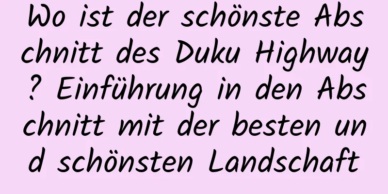 Wo ist der schönste Abschnitt des Duku Highway? Einführung in den Abschnitt mit der besten und schönsten Landschaft