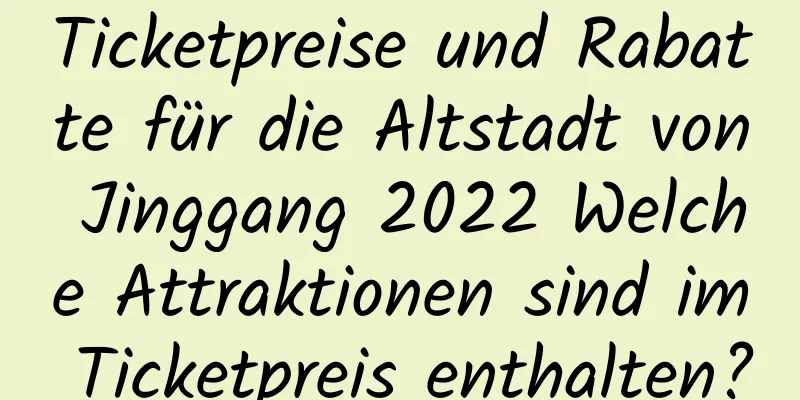 Ticketpreise und Rabatte für die Altstadt von Jinggang 2022 Welche Attraktionen sind im Ticketpreis enthalten?