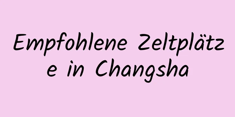 Empfohlene Zeltplätze in Changsha