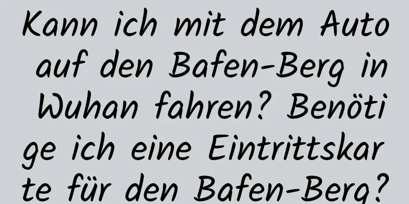 Kann ich mit dem Auto auf den Bafen-Berg in Wuhan fahren? Benötige ich eine Eintrittskarte für den Bafen-Berg?